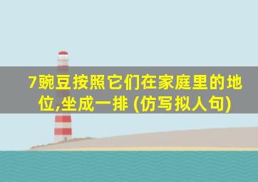 7豌豆按照它们在家庭里的地位,坐成一排 (仿写拟人句)